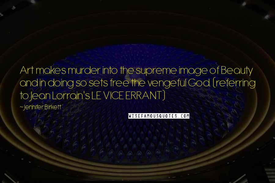 Jennifer Birkett Quotes: Art makes murder into the supreme image of Beauty and in doing so sets free the vengeful God. (referring to Jean Lorrain's LE VICE ERRANT)