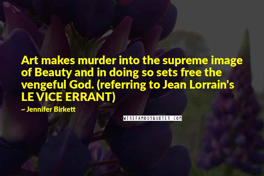 Jennifer Birkett Quotes: Art makes murder into the supreme image of Beauty and in doing so sets free the vengeful God. (referring to Jean Lorrain's LE VICE ERRANT)