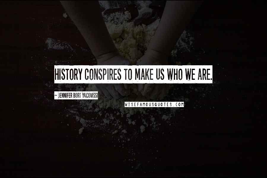 Jennifer Bort Yacovissi Quotes: History conspires to make us who we are.
