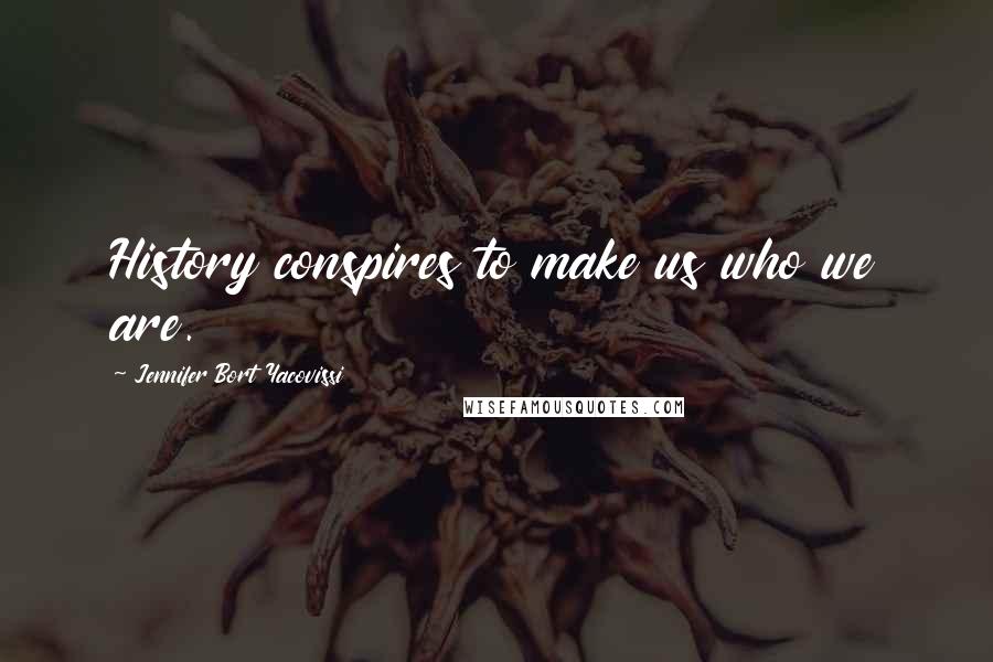 Jennifer Bort Yacovissi Quotes: History conspires to make us who we are.