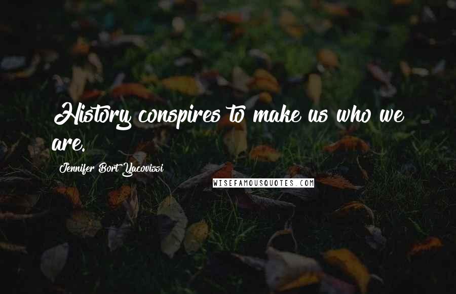 Jennifer Bort Yacovissi Quotes: History conspires to make us who we are.