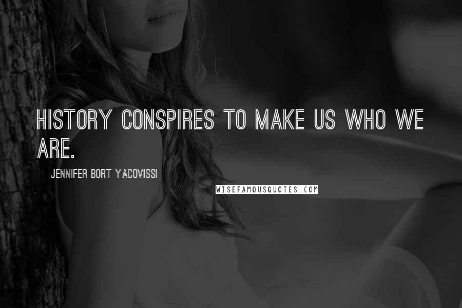 Jennifer Bort Yacovissi Quotes: History conspires to make us who we are.
