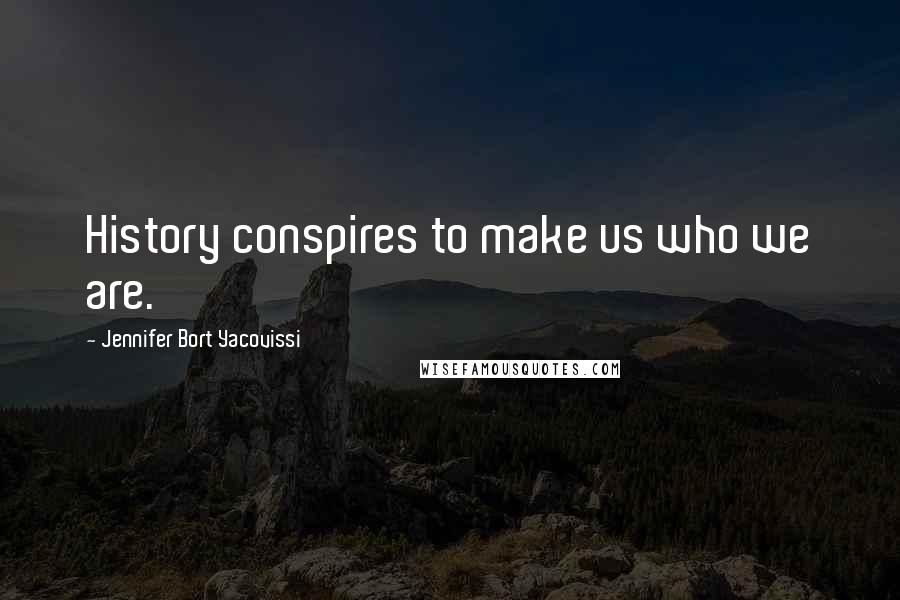 Jennifer Bort Yacovissi Quotes: History conspires to make us who we are.