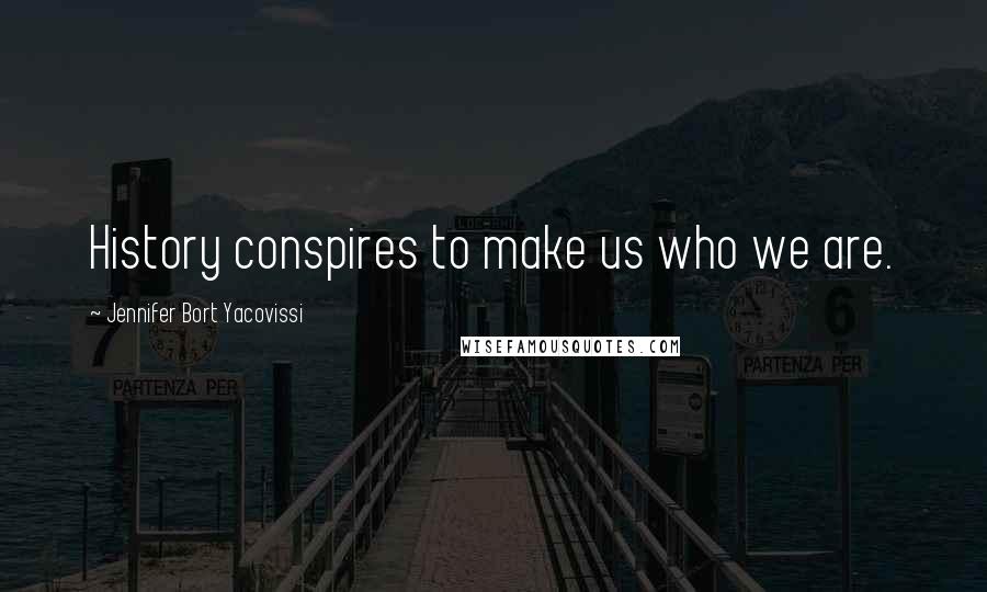 Jennifer Bort Yacovissi Quotes: History conspires to make us who we are.