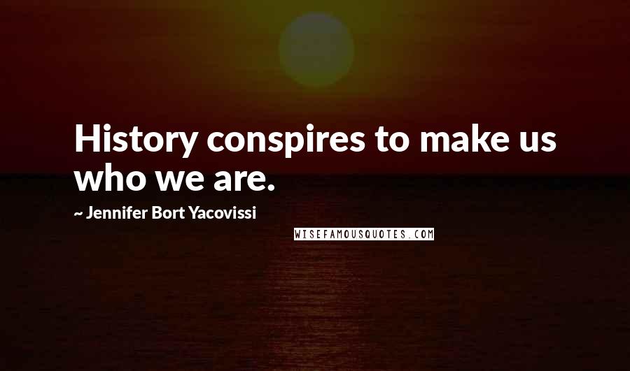 Jennifer Bort Yacovissi Quotes: History conspires to make us who we are.