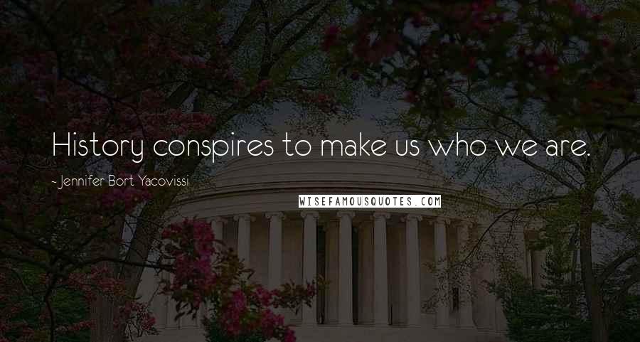 Jennifer Bort Yacovissi Quotes: History conspires to make us who we are.