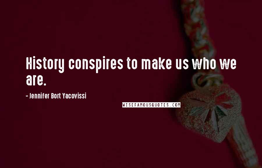 Jennifer Bort Yacovissi Quotes: History conspires to make us who we are.