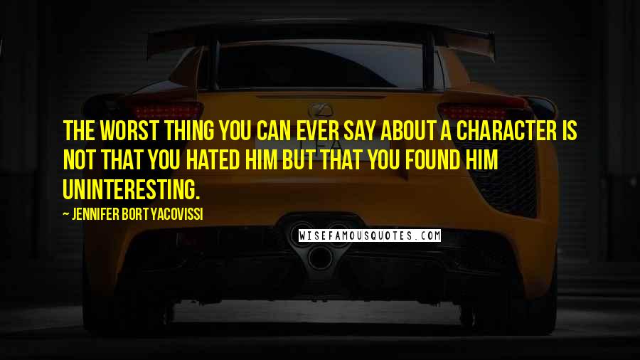 Jennifer Bort Yacovissi Quotes: The worst thing you can ever say about a character is not that you hated him but that you found him uninteresting.