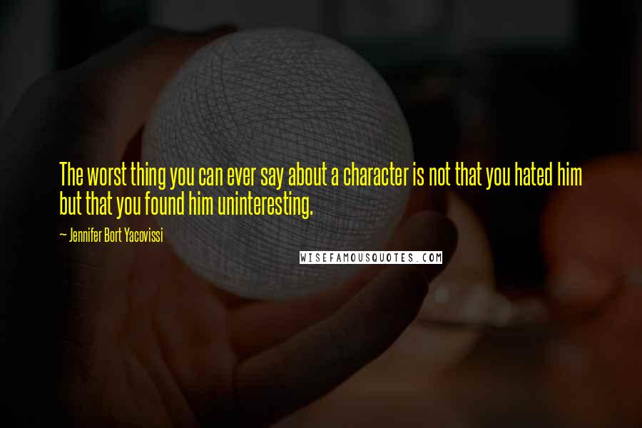 Jennifer Bort Yacovissi Quotes: The worst thing you can ever say about a character is not that you hated him but that you found him uninteresting.