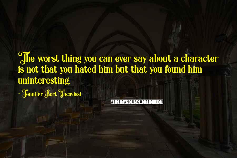 Jennifer Bort Yacovissi Quotes: The worst thing you can ever say about a character is not that you hated him but that you found him uninteresting.