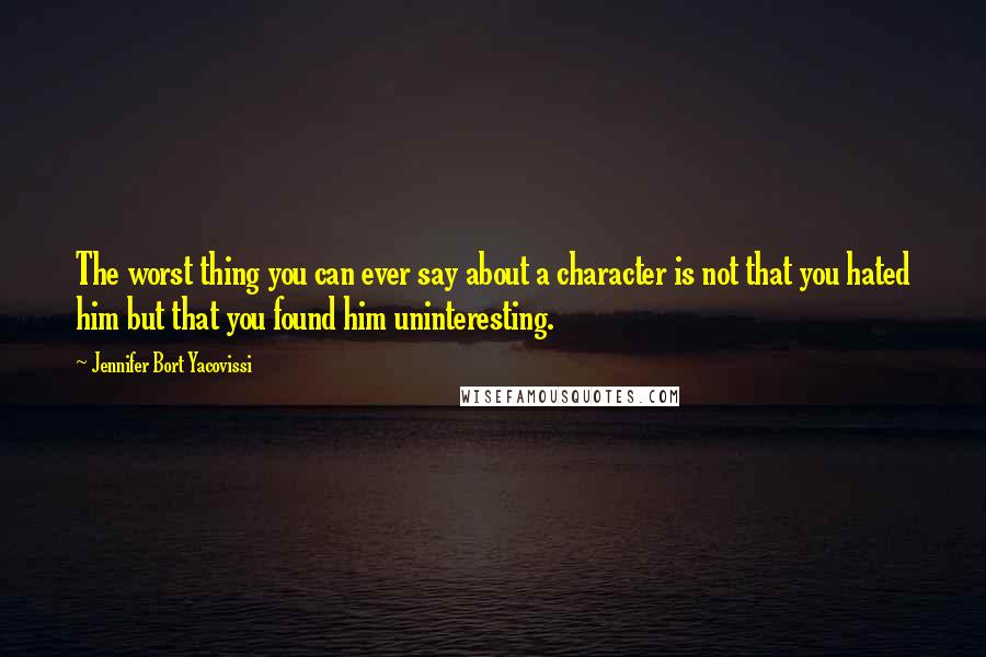 Jennifer Bort Yacovissi Quotes: The worst thing you can ever say about a character is not that you hated him but that you found him uninteresting.