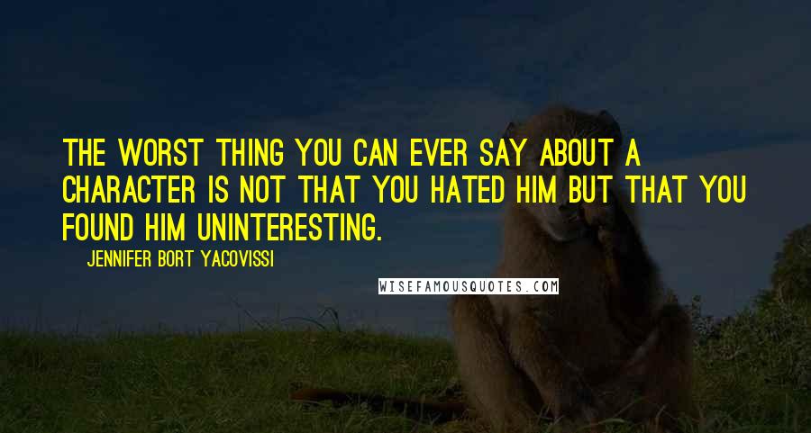 Jennifer Bort Yacovissi Quotes: The worst thing you can ever say about a character is not that you hated him but that you found him uninteresting.