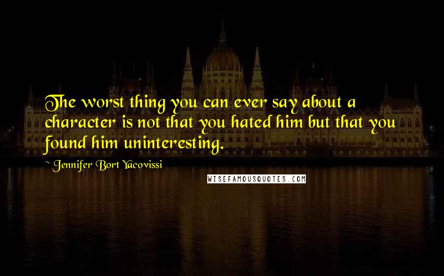 Jennifer Bort Yacovissi Quotes: The worst thing you can ever say about a character is not that you hated him but that you found him uninteresting.