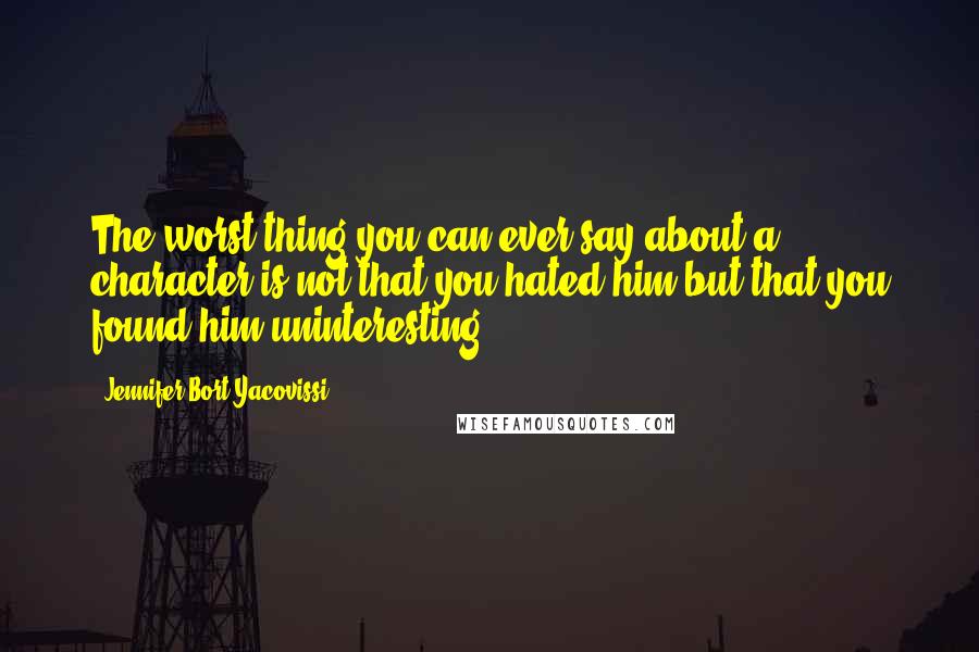 Jennifer Bort Yacovissi Quotes: The worst thing you can ever say about a character is not that you hated him but that you found him uninteresting.