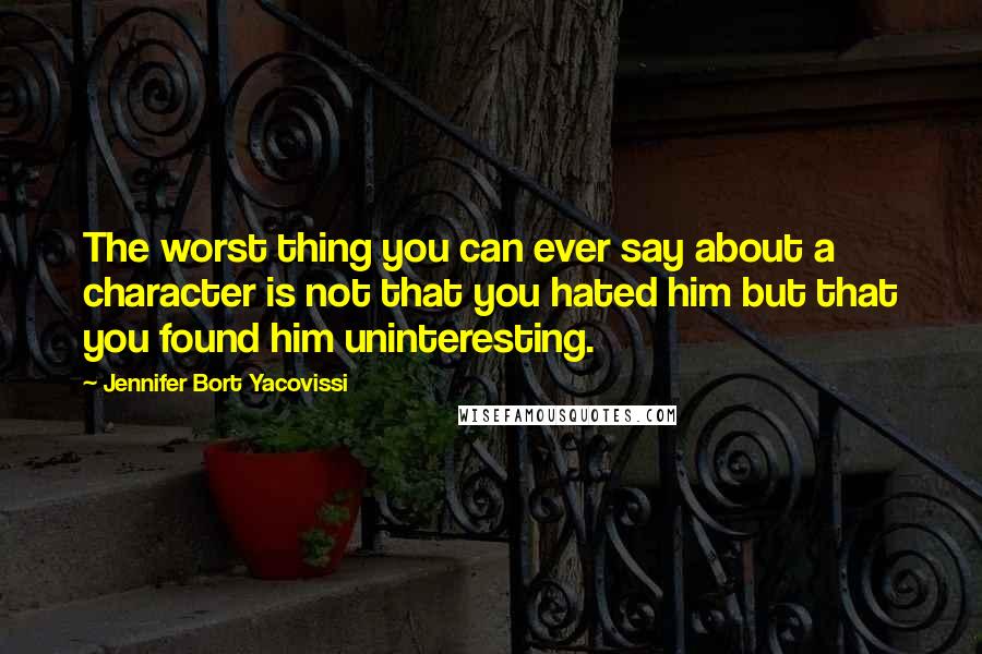 Jennifer Bort Yacovissi Quotes: The worst thing you can ever say about a character is not that you hated him but that you found him uninteresting.