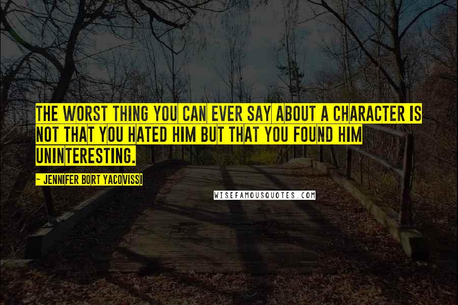 Jennifer Bort Yacovissi Quotes: The worst thing you can ever say about a character is not that you hated him but that you found him uninteresting.