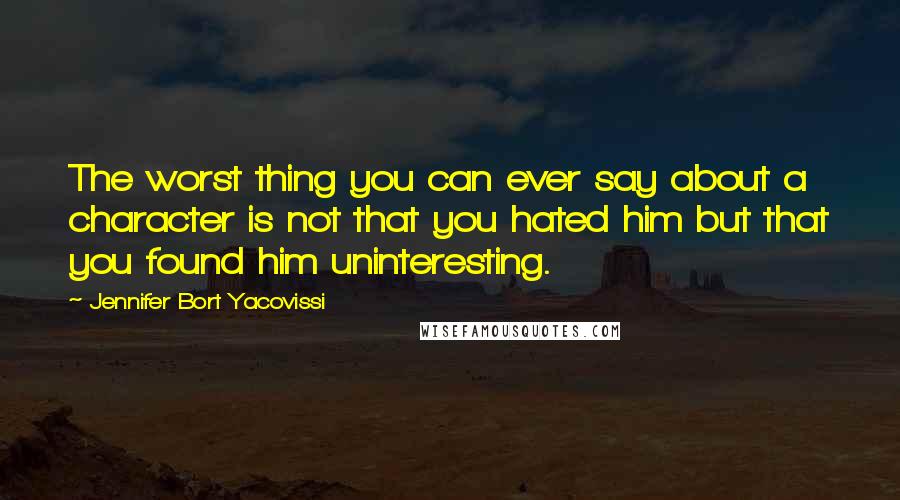 Jennifer Bort Yacovissi Quotes: The worst thing you can ever say about a character is not that you hated him but that you found him uninteresting.