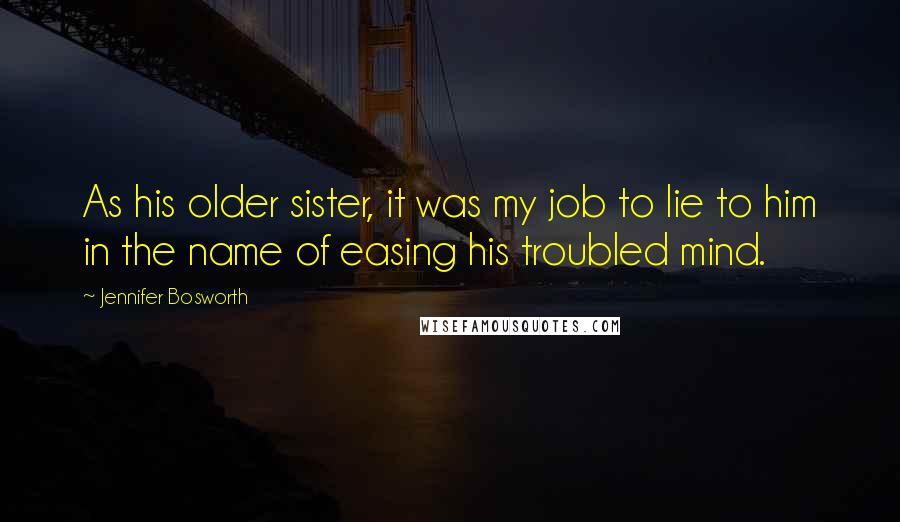 Jennifer Bosworth Quotes: As his older sister, it was my job to lie to him in the name of easing his troubled mind.