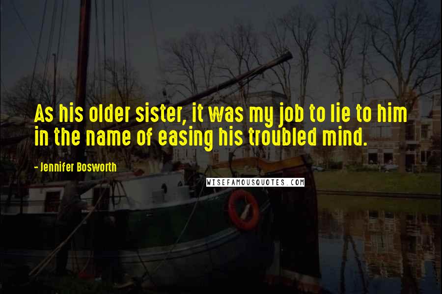 Jennifer Bosworth Quotes: As his older sister, it was my job to lie to him in the name of easing his troubled mind.