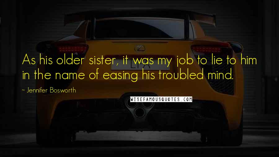 Jennifer Bosworth Quotes: As his older sister, it was my job to lie to him in the name of easing his troubled mind.