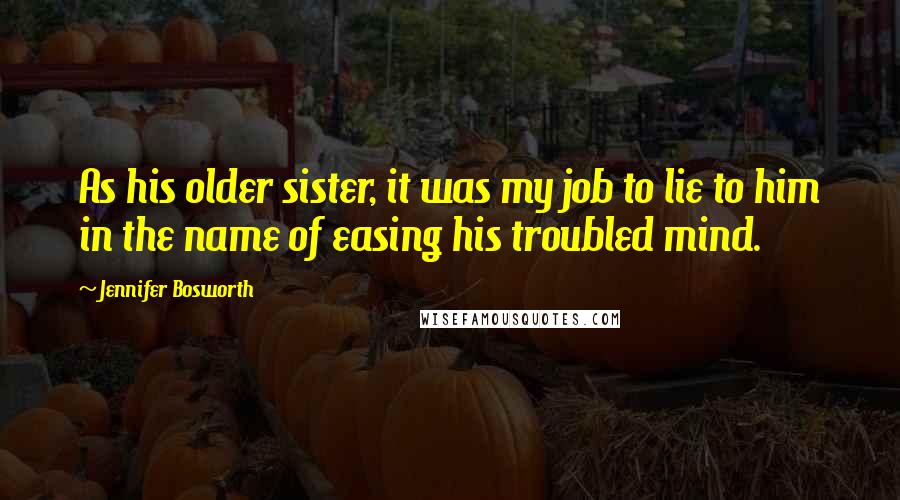 Jennifer Bosworth Quotes: As his older sister, it was my job to lie to him in the name of easing his troubled mind.