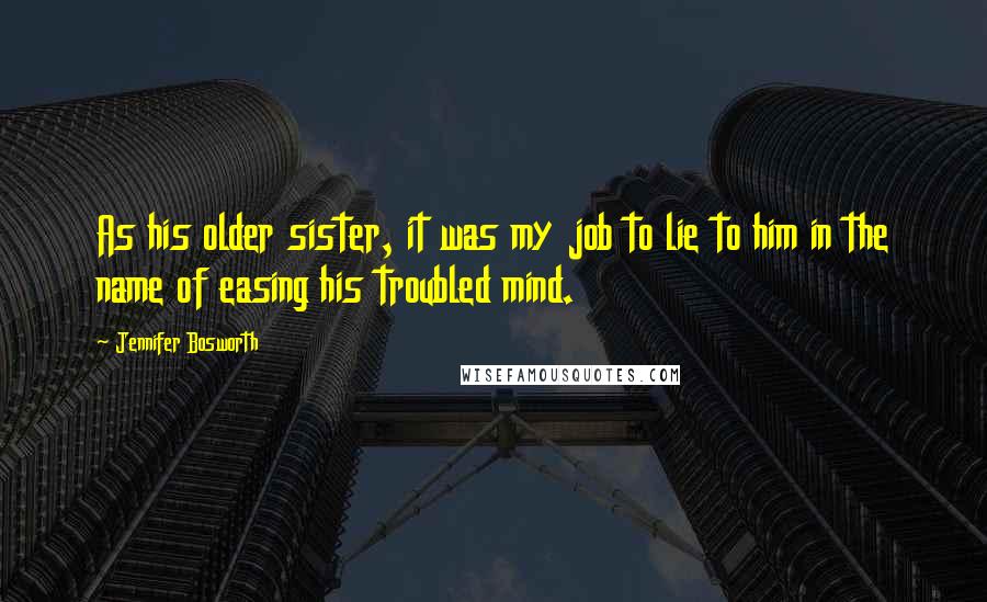 Jennifer Bosworth Quotes: As his older sister, it was my job to lie to him in the name of easing his troubled mind.