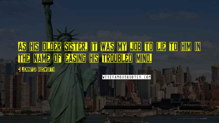 Jennifer Bosworth Quotes: As his older sister, it was my job to lie to him in the name of easing his troubled mind.