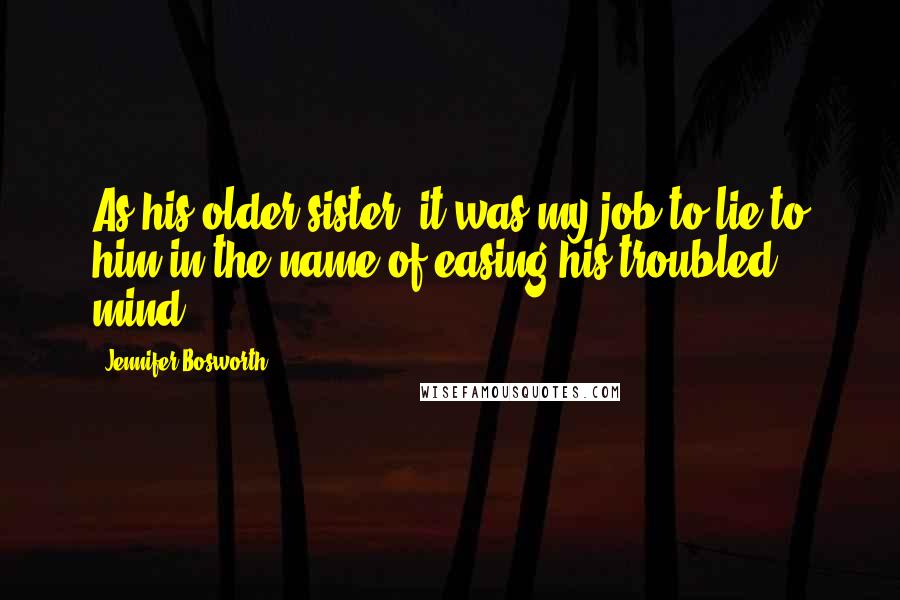 Jennifer Bosworth Quotes: As his older sister, it was my job to lie to him in the name of easing his troubled mind.