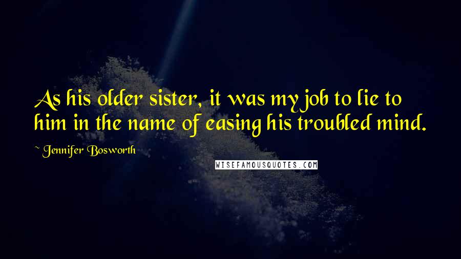 Jennifer Bosworth Quotes: As his older sister, it was my job to lie to him in the name of easing his troubled mind.