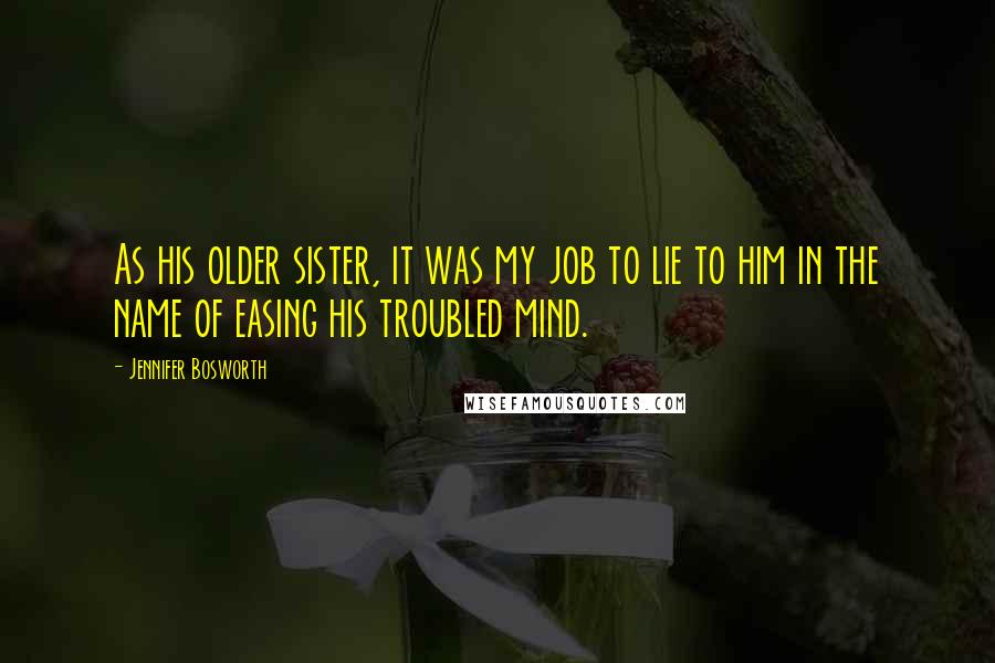 Jennifer Bosworth Quotes: As his older sister, it was my job to lie to him in the name of easing his troubled mind.