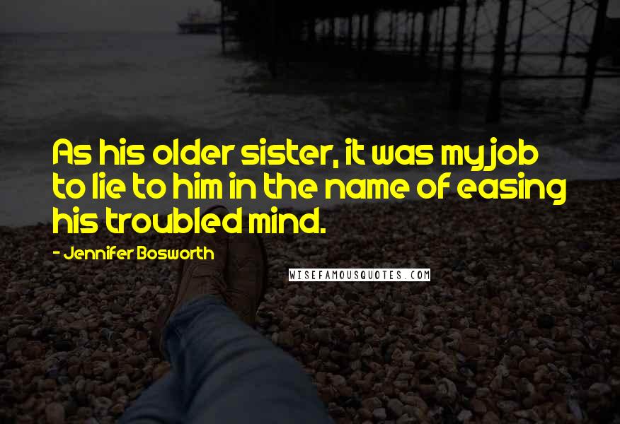Jennifer Bosworth Quotes: As his older sister, it was my job to lie to him in the name of easing his troubled mind.