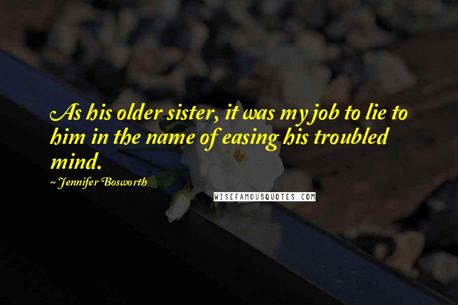 Jennifer Bosworth Quotes: As his older sister, it was my job to lie to him in the name of easing his troubled mind.