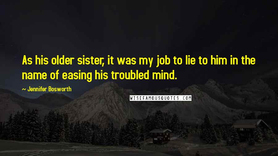 Jennifer Bosworth Quotes: As his older sister, it was my job to lie to him in the name of easing his troubled mind.