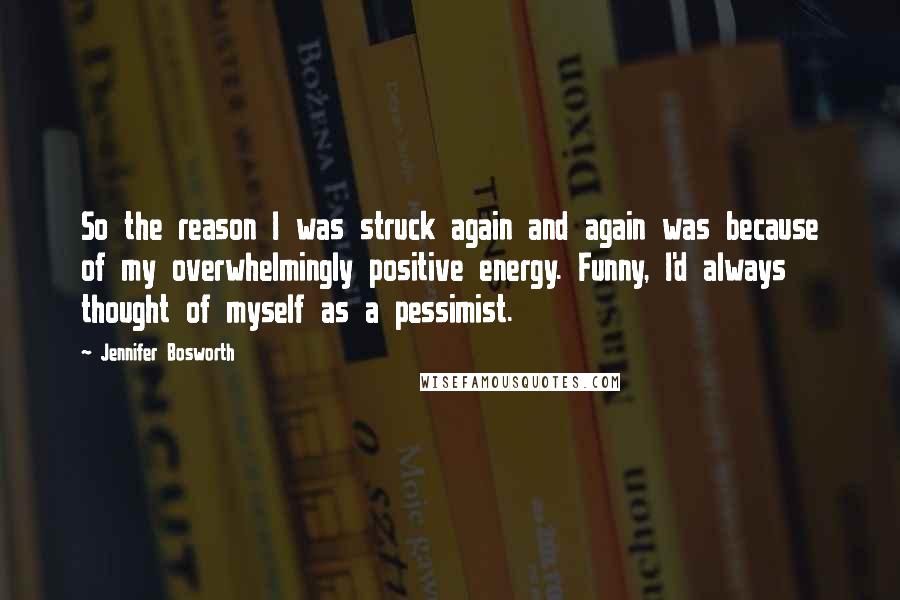 Jennifer Bosworth Quotes: So the reason I was struck again and again was because of my overwhelmingly positive energy. Funny, I'd always thought of myself as a pessimist.