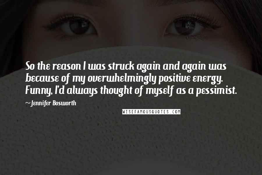 Jennifer Bosworth Quotes: So the reason I was struck again and again was because of my overwhelmingly positive energy. Funny, I'd always thought of myself as a pessimist.