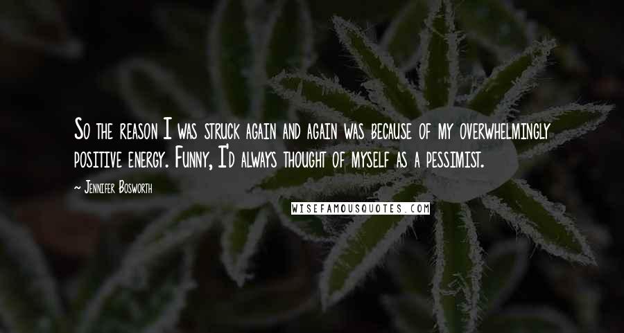 Jennifer Bosworth Quotes: So the reason I was struck again and again was because of my overwhelmingly positive energy. Funny, I'd always thought of myself as a pessimist.