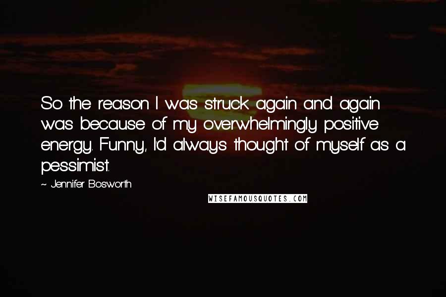 Jennifer Bosworth Quotes: So the reason I was struck again and again was because of my overwhelmingly positive energy. Funny, I'd always thought of myself as a pessimist.