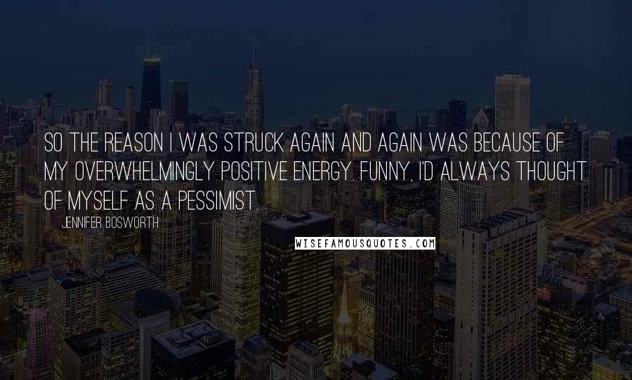 Jennifer Bosworth Quotes: So the reason I was struck again and again was because of my overwhelmingly positive energy. Funny, I'd always thought of myself as a pessimist.