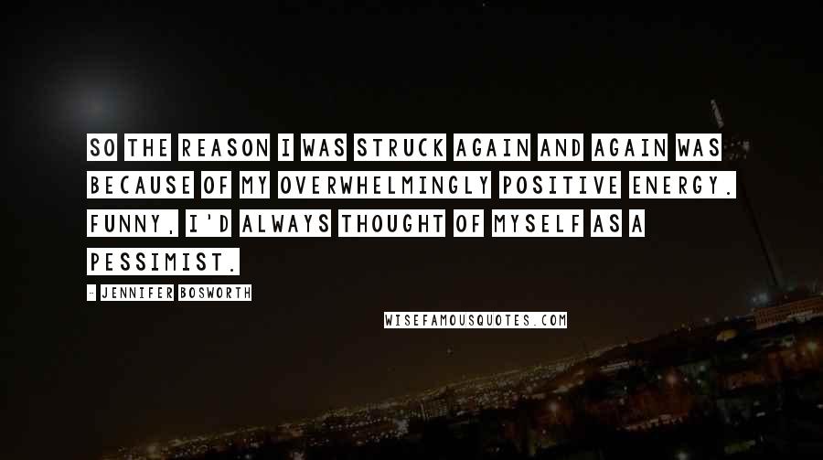 Jennifer Bosworth Quotes: So the reason I was struck again and again was because of my overwhelmingly positive energy. Funny, I'd always thought of myself as a pessimist.