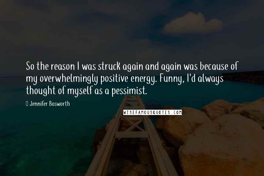 Jennifer Bosworth Quotes: So the reason I was struck again and again was because of my overwhelmingly positive energy. Funny, I'd always thought of myself as a pessimist.