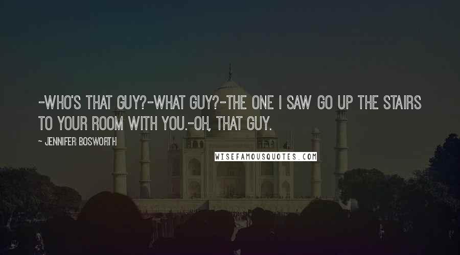 Jennifer Bosworth Quotes: -Who's that guy?-What guy?-The one I saw go up the stairs to your room with you.-Oh, that guy.