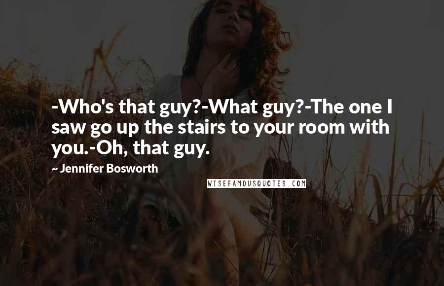 Jennifer Bosworth Quotes: -Who's that guy?-What guy?-The one I saw go up the stairs to your room with you.-Oh, that guy.