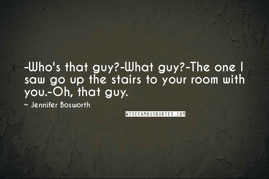 Jennifer Bosworth Quotes: -Who's that guy?-What guy?-The one I saw go up the stairs to your room with you.-Oh, that guy.