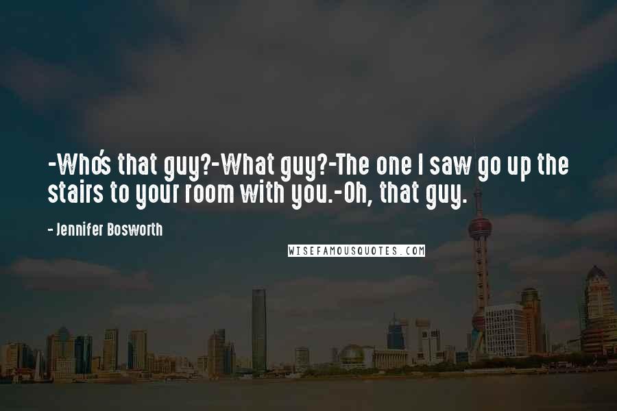 Jennifer Bosworth Quotes: -Who's that guy?-What guy?-The one I saw go up the stairs to your room with you.-Oh, that guy.