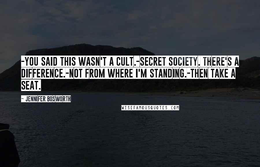 Jennifer Bosworth Quotes: -You said this wasn't a cult.-Secret society. There's a difference.-Not from where I'm standing.-Then take a seat.