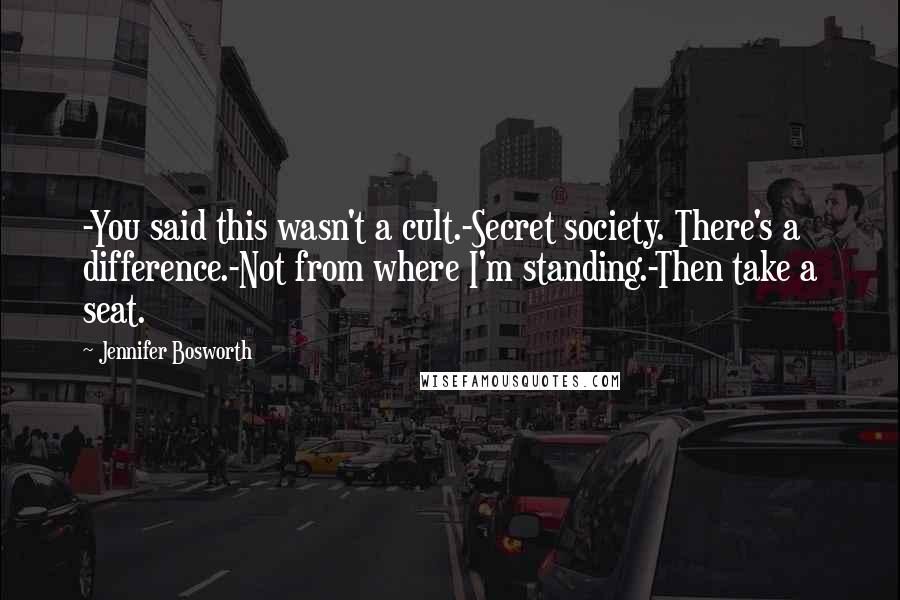 Jennifer Bosworth Quotes: -You said this wasn't a cult.-Secret society. There's a difference.-Not from where I'm standing.-Then take a seat.