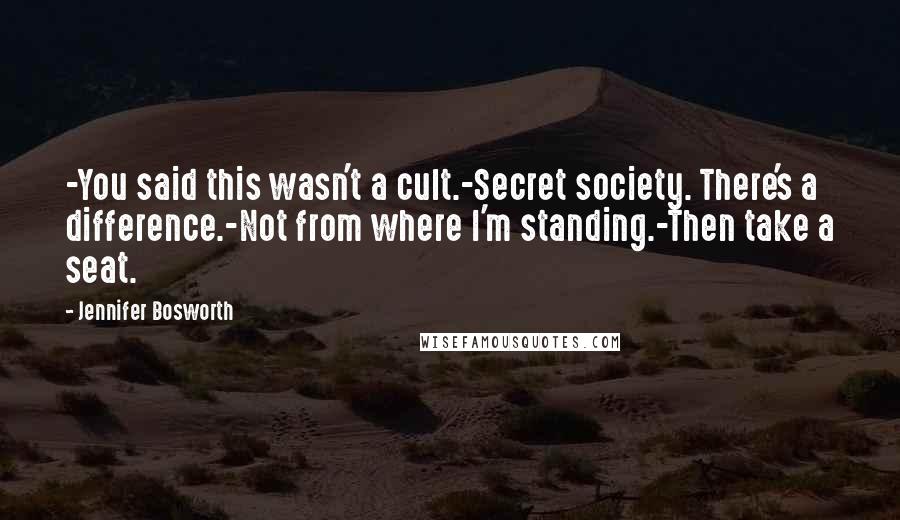 Jennifer Bosworth Quotes: -You said this wasn't a cult.-Secret society. There's a difference.-Not from where I'm standing.-Then take a seat.