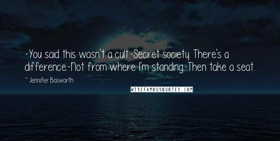 Jennifer Bosworth Quotes: -You said this wasn't a cult.-Secret society. There's a difference.-Not from where I'm standing.-Then take a seat.