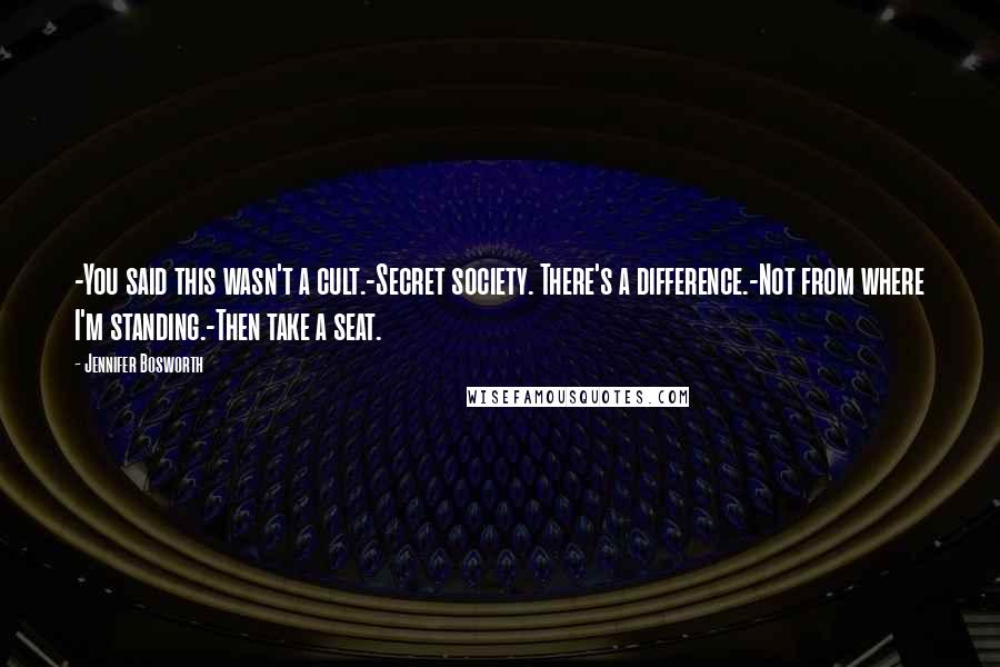 Jennifer Bosworth Quotes: -You said this wasn't a cult.-Secret society. There's a difference.-Not from where I'm standing.-Then take a seat.