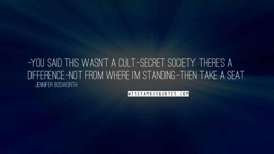 Jennifer Bosworth Quotes: -You said this wasn't a cult.-Secret society. There's a difference.-Not from where I'm standing.-Then take a seat.
